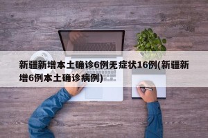 新疆新增本土确诊6例无症状16例(新疆新增6例本土确诊病例)