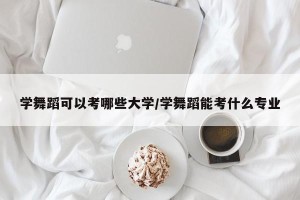 学舞蹈可以考哪些大学/学舞蹈能考什么专业