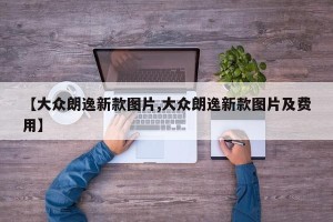 【大众朗逸新款图片,大众朗逸新款图片及费用】