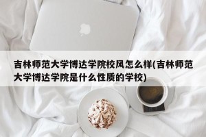吉林师范大学博达学院校风怎么样(吉林师范大学博达学院是什么性质的学校)