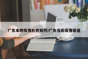 广东本地疫情形势如何/广东当前疫情报道