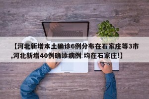 【河北新增本土确诊6例分布在石家庄等3市,河北新增40例确诊病例 均在石家庄!】