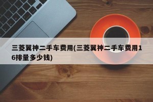 三菱翼神二手车费用(三菱翼神二手车费用16排量多少钱)
