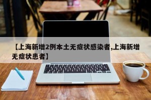 【上海新增2例本土无症状感染者,上海新增无症状患者】