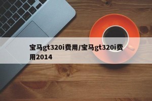 宝马gt320i费用/宝马gt320i费用2014