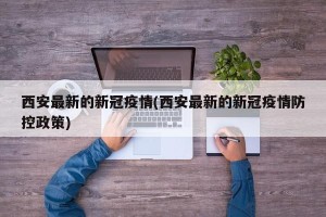 西安最新的新冠疫情(西安最新的新冠疫情防控政策)