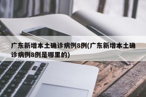 广东新增本土确诊病例8例(广东新增本土确诊病例8例是哪里的)