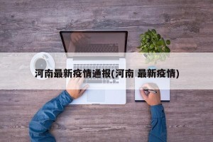 河南最新疫情通报(河南 最新疫情)