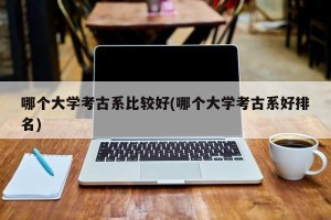 哪个大学考古系比较好(哪个大学考古系好排名)
