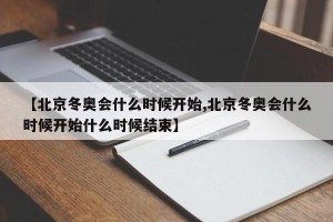 【北京冬奥会什么时候开始,北京冬奥会什么时候开始什么时候结束】
