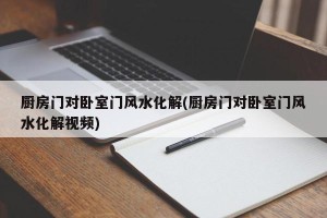 厨房门对卧室门风水化解(厨房门对卧室门风水化解视频)