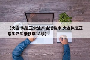 【大连:恢复正常生产生活秩序,大连恢复正常生产生活秩序18版】
