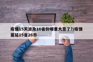 疫情15天波及16省份哪里大意了?/疫情蔓延15省26市