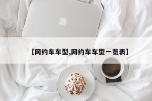 【网约车车型,网约车车型一览表】