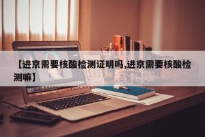 【进京需要核酸检测证明吗,进京需要核酸检测嘛】