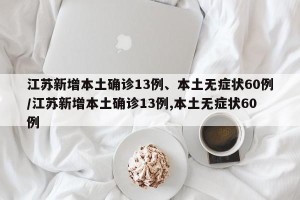 江苏新增本土确诊13例、本土无症状60例/江苏新增本土确诊13例,本土无症状60例