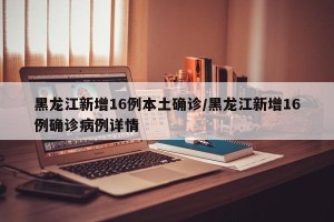 黑龙江新增16例本土确诊/黑龙江新增16例确诊病例详情