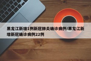 黑龙江新增1例新冠肺炎确诊病例/黑龙江新增新冠确诊病例22例