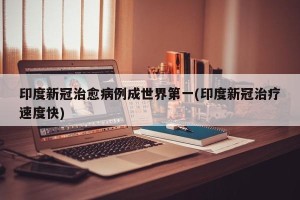 印度新冠治愈病例成世界第一(印度新冠治疗速度快)