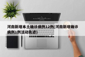 河南新增本土确诊病例12例(河南新增确诊病例1例活动轨迹)