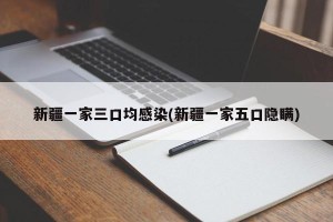 新疆一家三口均感染(新疆一家五口隐瞒)