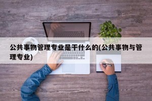 公共事物管理专业是干什么的(公共事物与管理专业)