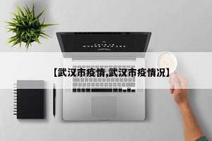 【武汉市疫情,武汉市疫情况】