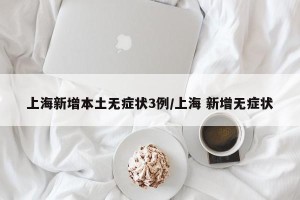 上海新增本土无症状3例/上海 新增无症状