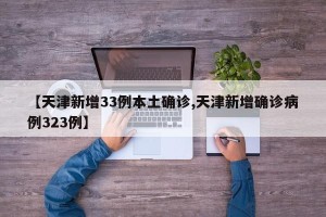 【天津新增33例本土确诊,天津新增确诊病例323例】
