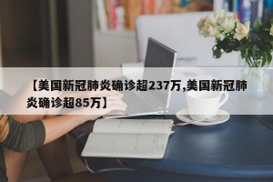 【美国新冠肺炎确诊超237万,美国新冠肺炎确诊超85万】