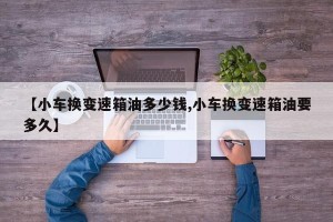 【小车换变速箱油多少钱,小车换变速箱油要多久】