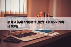 黑龙江新增22例确诊(黑龙江新增22例确诊病例)