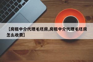 【房租中介代理毛坯房,房租中介代理毛坯房怎么收费】