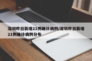 深圳昨日新增21例确诊病例/深圳昨日新增21例确诊病例分布