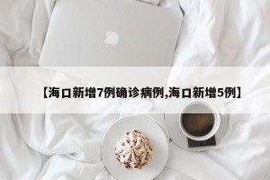 【海口新增7例确诊病例,海口新增5例】