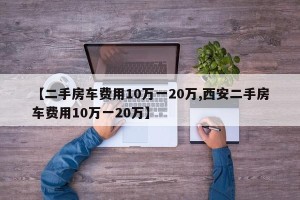 【二手房车费用10万一20万,西安二手房车费用10万一20万】