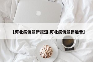 【河北疫情最新报道,河北疫情最新通告】