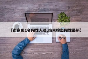 【南京现1名阳性人员,南京检出阳性最新】