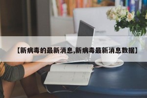【新病毒的最新消息,新病毒最新消息数据】