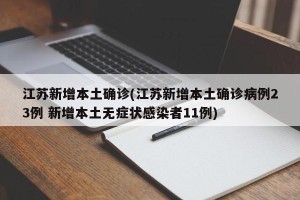 江苏新增本土确诊(江苏新增本土确诊病例23例 新增本土无症状感染者11例)