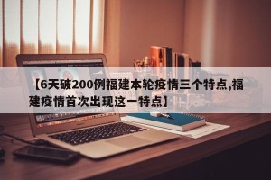 【6天破200例福建本轮疫情三个特点,福建疫情首次出现这一特点】