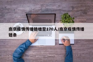 南京疫情传播链增至170人/南京疫情传播链条