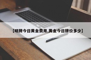 【明牌今日黄金费用,黄金今日牌价多少】