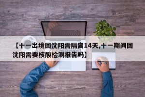 【十一出境回沈阳需隔离14天,十一期间回沈阳需要核酸检测报告吗】