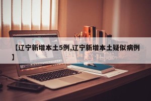 【辽宁新增本土5例,辽宁新增本土疑似病例】
