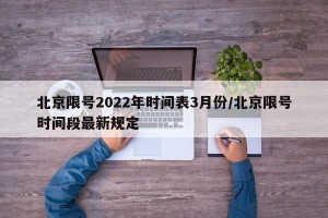 北京限号2022年时间表3月份/北京限号时间段最新规定