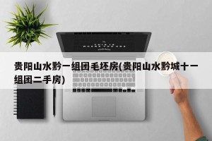 贵阳山水黔一组团毛坯房(贵阳山水黔城十一组团二手房)