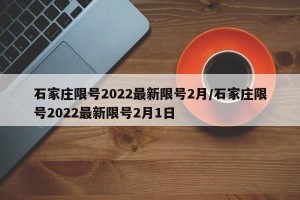 石家庄限号2022最新限号2月/石家庄限号2022最新限号2月1日