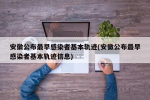 安徽公布最早感染者基本轨迹(安徽公布最早感染者基本轨迹信息)
