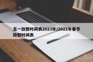 五一放假时间表2023年/2022年春节放假时间表